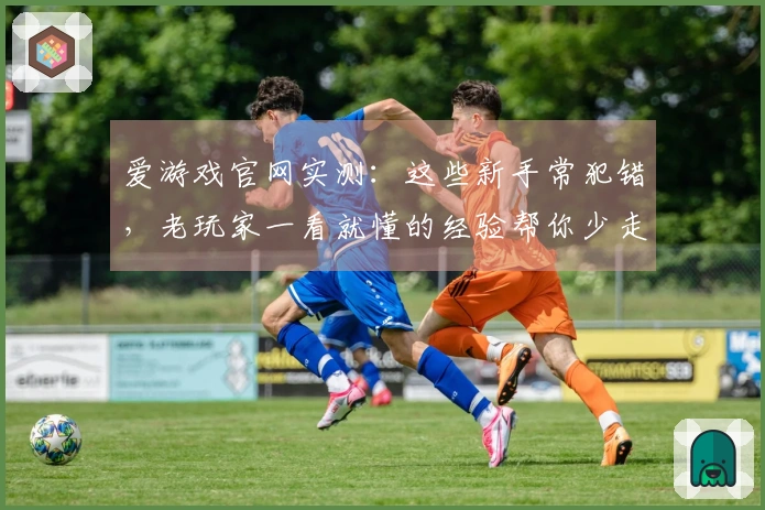 爱游戏官网实测：这些新手常犯错，老玩家一看就懂的经验帮你少走弯路