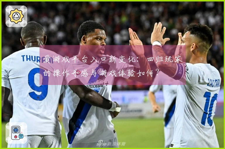 爱游戏平台入口新变化：回归玩家的操作手感与游戏体验如何？