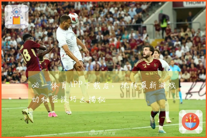 必一体育APP下载后，玩转最新游戏的秘密技巧大揭秘
