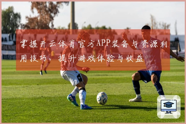 掌握开云体育官方APP装备与资源利用技巧，提升游戏体验与收益