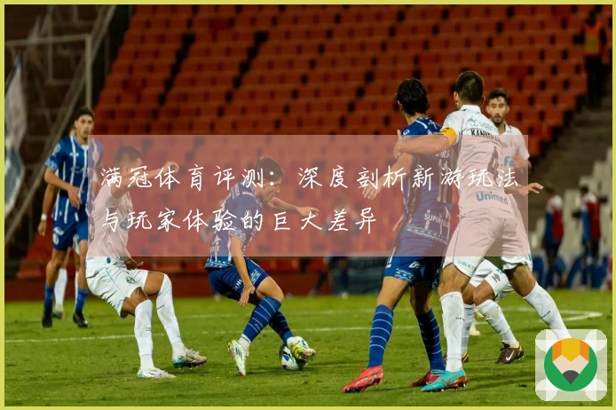 满冠体育评测：深度剖析新游玩法与玩家体验的巨大差异