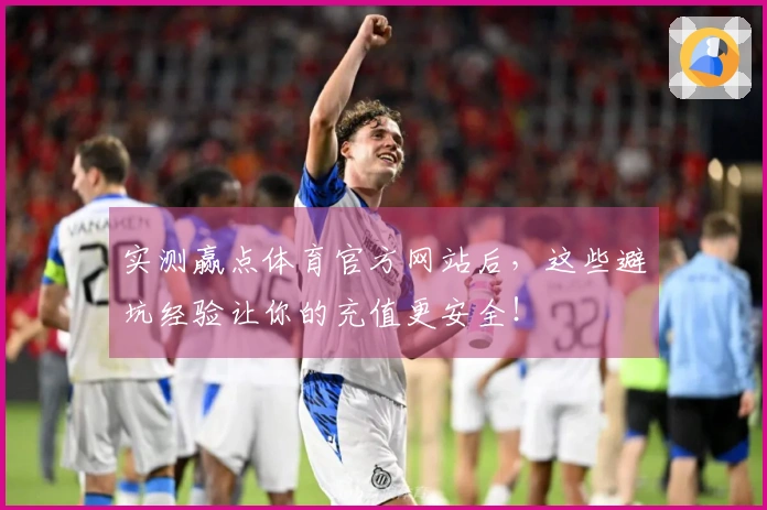 实测赢点体育官方网站后，这些避坑经验让你的充值更安全！