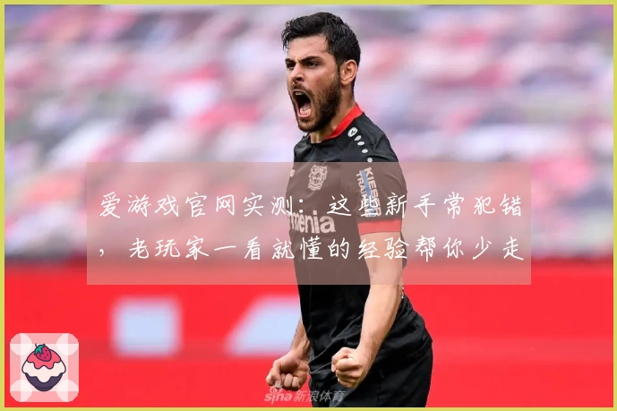 爱游戏官网实测：这些新手常犯错，老玩家一看就懂的经验帮你少走弯路