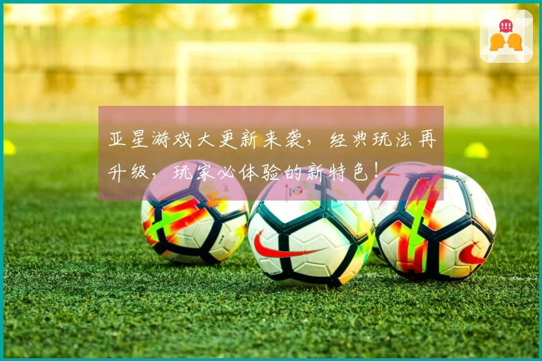 亚星游戏大更新来袭，经典玩法再升级，玩家必体验的新特色！