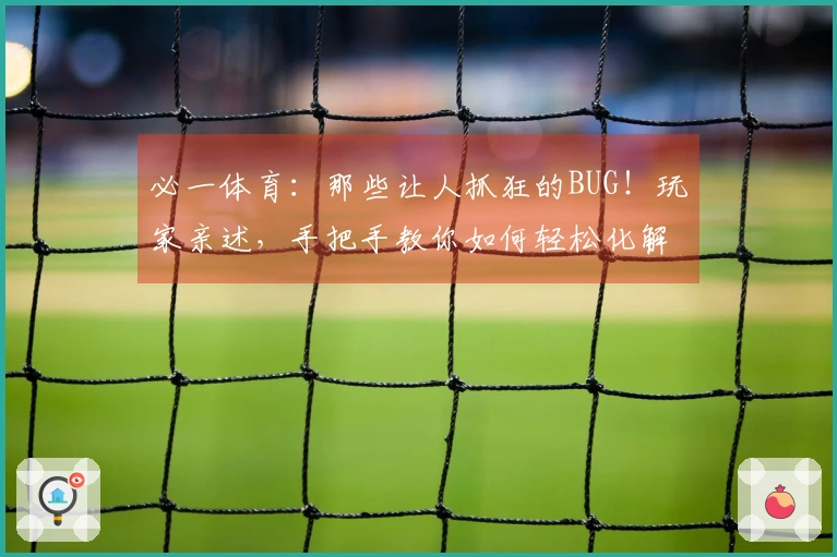 必一体育：那些让人抓狂的BUG！玩家亲述，手把手教你如何轻松化解游戏难题