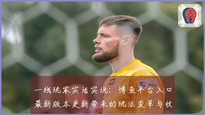 一线玩家实话实说：博鱼平台入口最新版本更新带来的玩法变革与收益提升