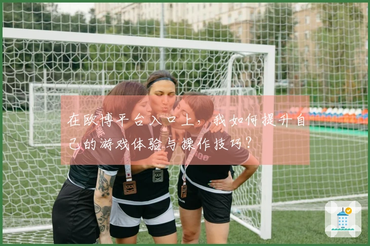 在欧博平台入口上，我如何提升自己的游戏体验与操作技巧？