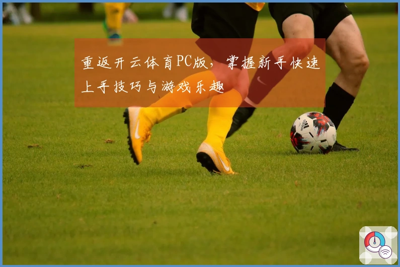 重返开云体育PC版，掌握新手快速上手技巧与游戏乐趣