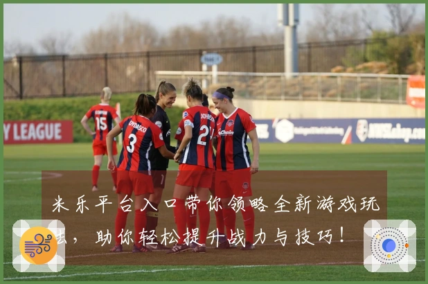 米乐平台入口带你领略全新游戏玩法，助你轻松提升战力与技巧！
