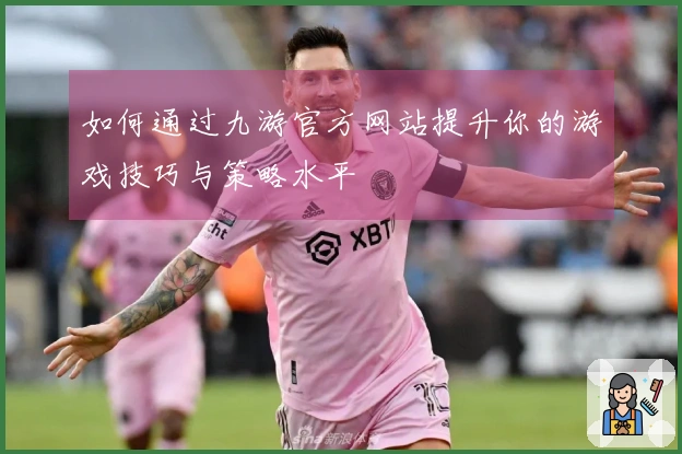 如何通过九游官方网站提升你的游戏技巧与策略水平