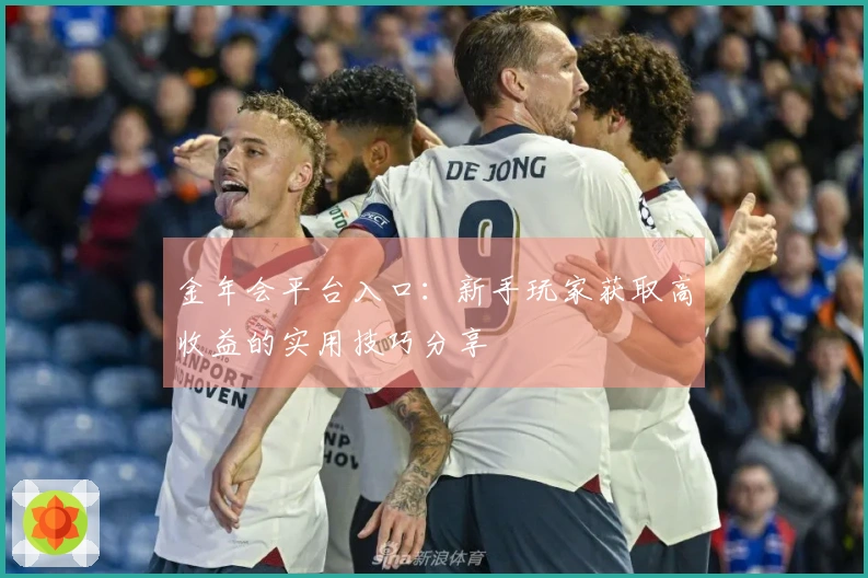 金年会平台入口：新手玩家获取高收益的实用技巧分享
