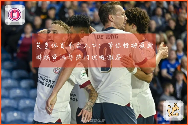 英皇体育平台入口：带你畅游最新游戏资讯与热门攻略推荐